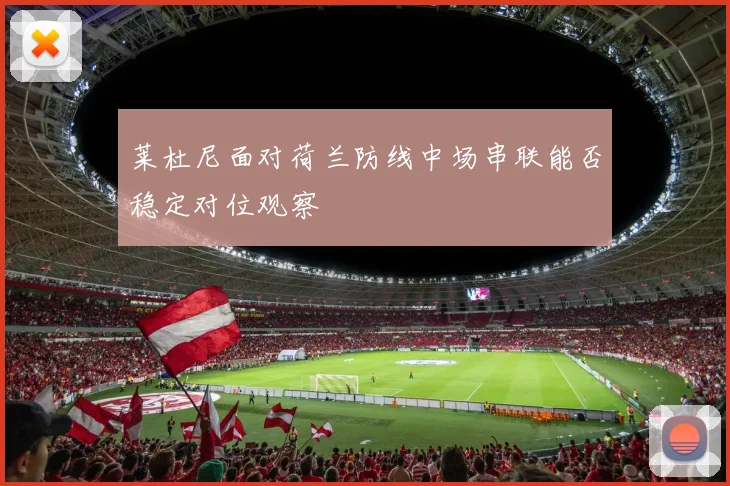 莱杜尼面对荷兰防线中场串联能否稳定对位观察