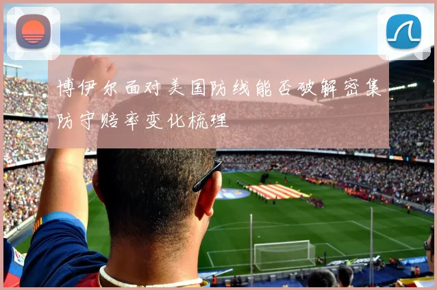 博伊尔面对美国防线能否破解密集防守赔率变化梳理