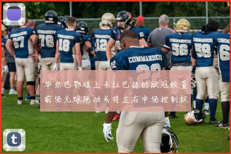 毕尔巴鄂碰上卡拉巴赫的欧冠较量前场无球跑动或将左右中场控制权