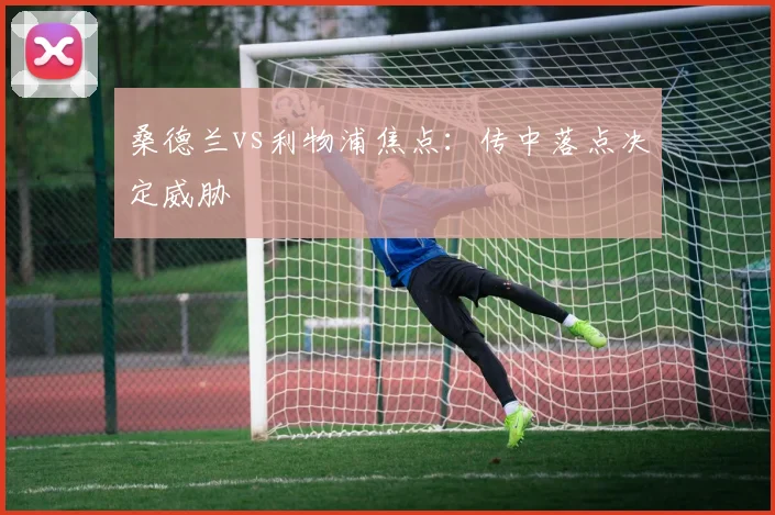桑德兰vs利物浦焦点：传中落点决定威胁