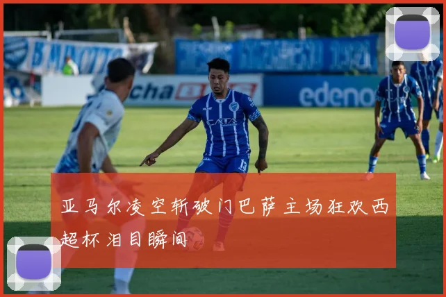 亚马尔凌空斩破门巴萨主场狂欢西超杯泪目瞬间