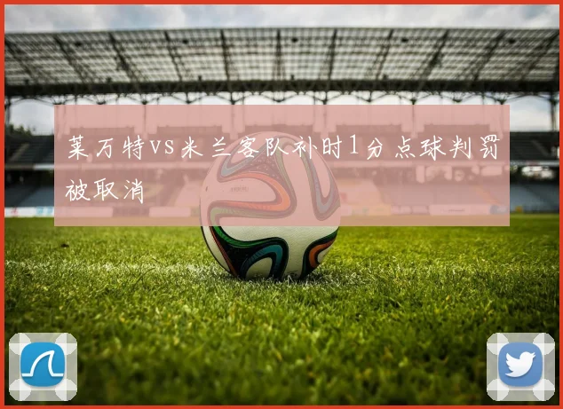 莱万特vs米兰客队补时1分点球判罚被取消