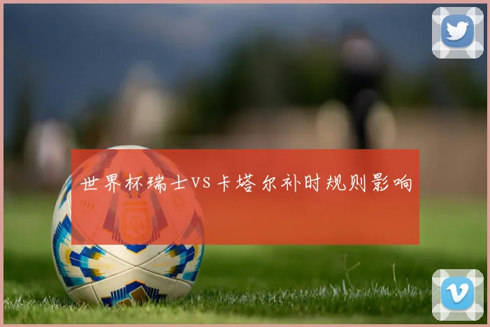 世界杯瑞士vs卡塔尔补时规则影响