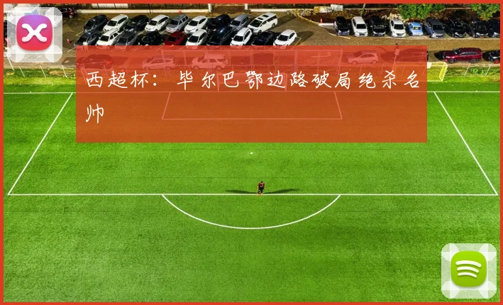 西超杯：毕尔巴鄂边路破局绝杀名帅