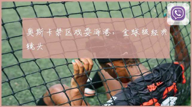 奥斯卡禁区戏耍海港，金球级经典镜头