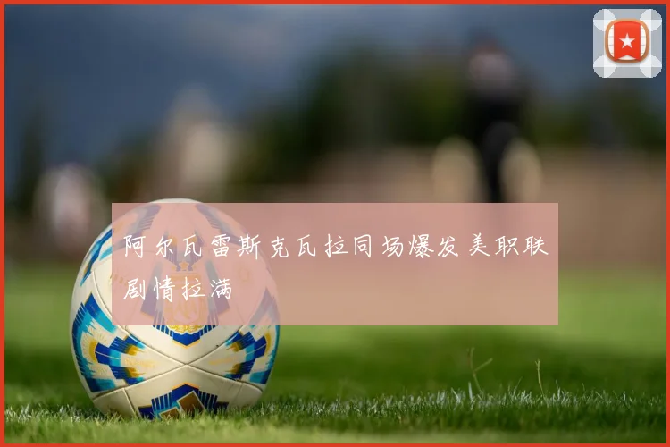 阿尔瓦雷斯克瓦拉同场爆发美职联剧情拉满