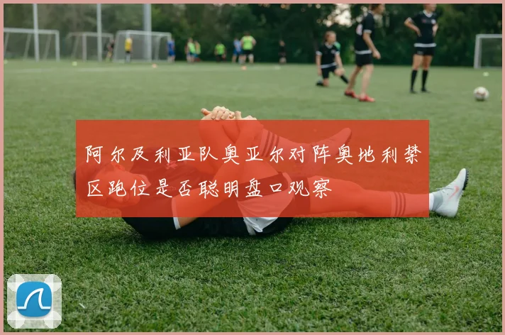 阿尔及利亚队奥亚尔对阵奥地利禁区跑位是否聪明盘口观察