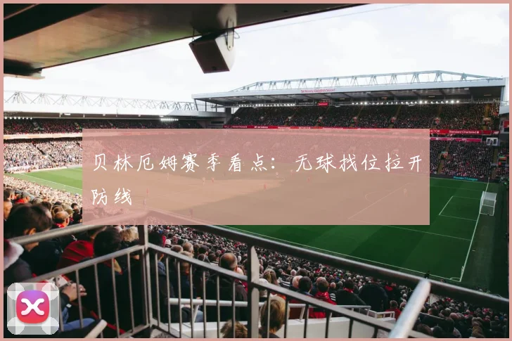 贝林厄姆赛季看点:无球找位拉开防线