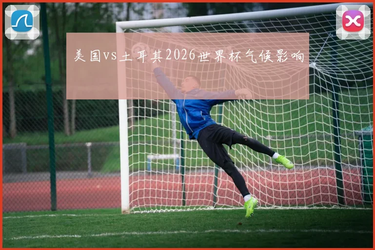 美国vs土耳其2026世界杯气候影响