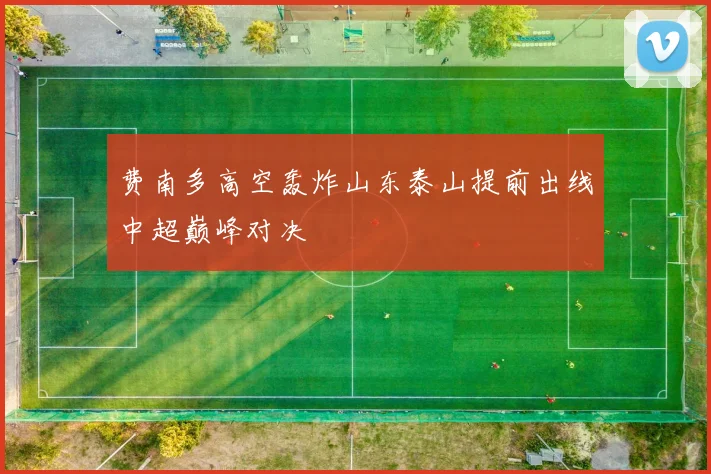 费南多高空轰炸山东泰山提前出线中超巅峰对决