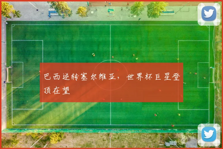 巴西逆转塞尔维亚，世界杯巨星登顶在望