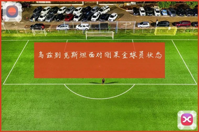 乌兹别克斯坦面对刚果金球员状态