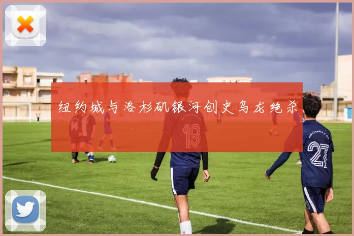 纽约城与洛杉矶银河创史乌龙绝杀