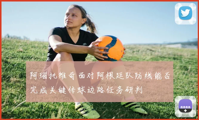 阿瑙托维奇面对阿根廷队防线能否完成关键传球边路任务研判