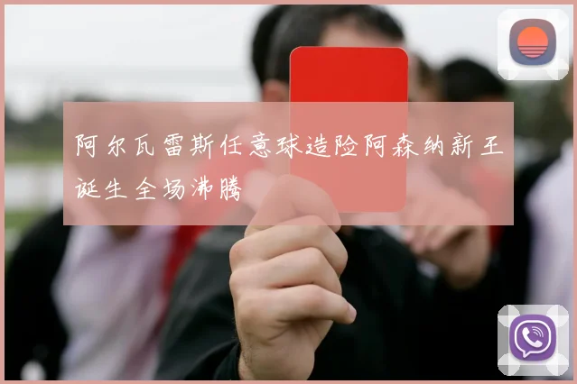 阿尔瓦雷斯任意球造险阿森纳新王诞生全场沸腾