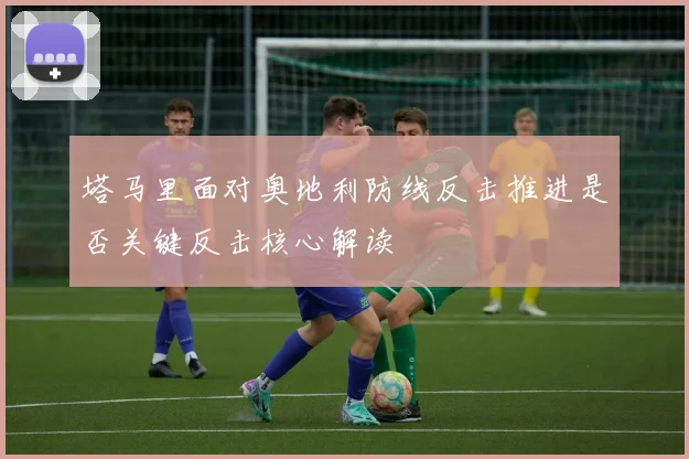 塔马里面对奥地利防线反击推进是否关键反击核心解读