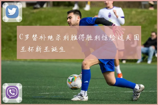 C罗替补绝杀利雅得胜利惊险过关国王杯新王诞生