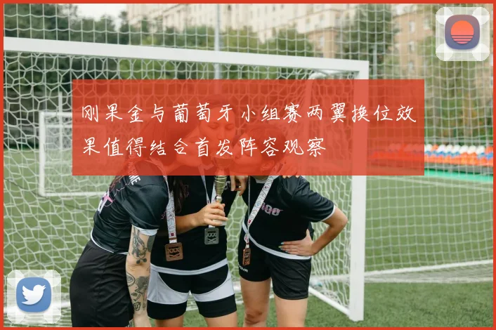 刚果金与葡萄牙小组赛两翼换位效果值得结合首发阵容观察