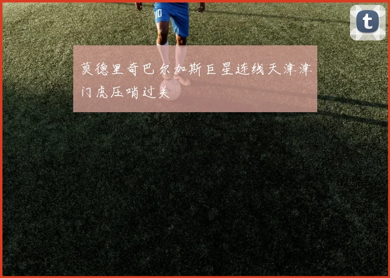 莫德里奇巴尔加斯巨星连线天津津门虎压哨过关