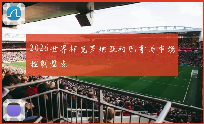2026世界杯克罗地亚对巴拿马中场控制盘点