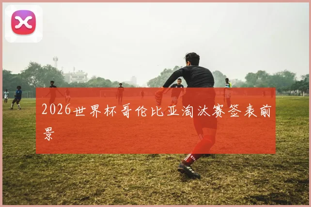 2026世界杯哥伦比亚淘汰赛签表前景