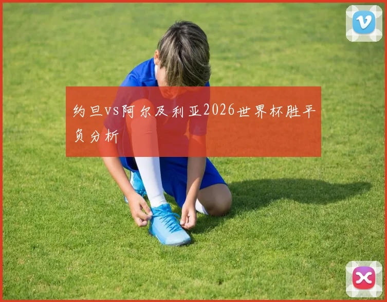 约旦vs阿尔及利亚2026世界杯胜平负分析