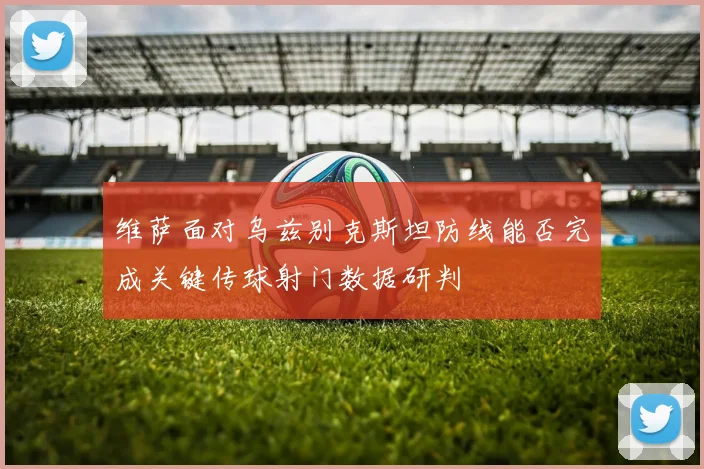维萨面对乌兹别克斯坦防线能否完成关键传球射门数据研判