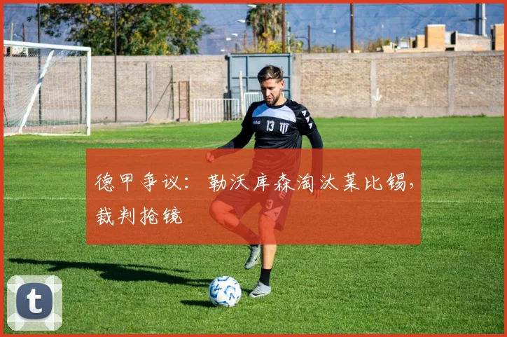 德甲争议：勒沃库森淘汰莱比锡，裁判抢镜