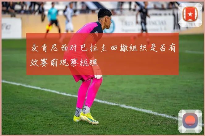 麦肯尼面对巴拉圭回撤组织是否有效赛前观察梳理
