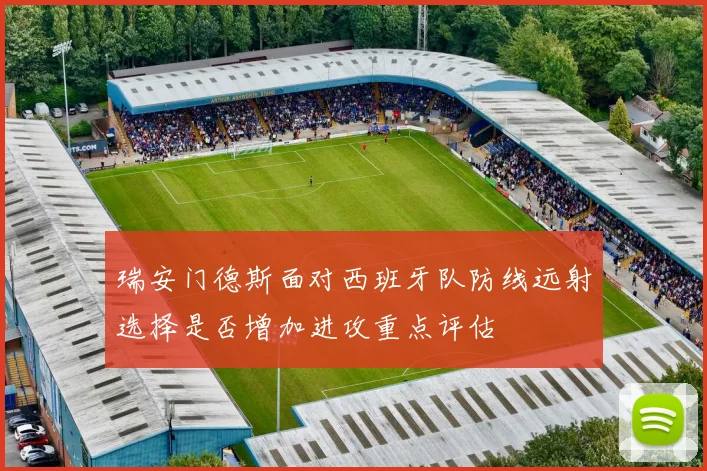 瑞安门德斯面对西班牙队防线远射选择是否增加进攻重点评估