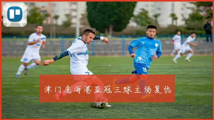 津门虎海港亚冠三球主场复仇