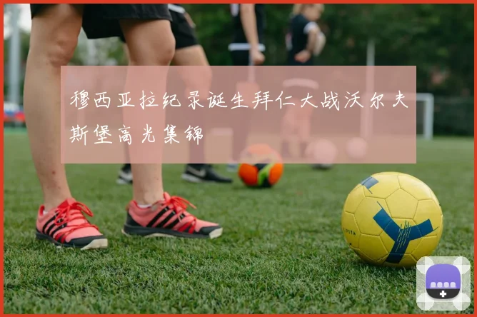 穆西亚拉纪录诞生拜仁大战沃尔夫斯堡高光集锦