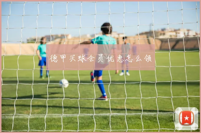 德甲买球会员优惠怎么领