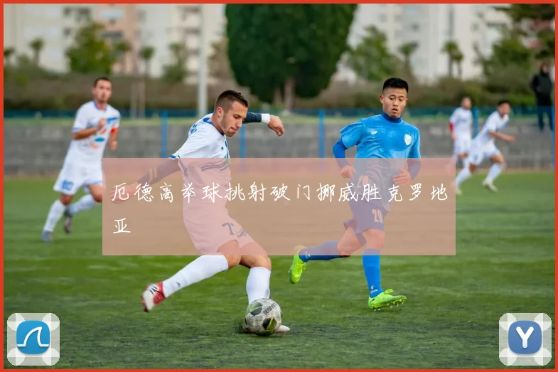 厄德高举球挑射破门挪威胜克罗地亚