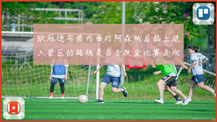 欧冠德布劳内面对阿森纳后插上进入禁区的路线是否会改变比赛走向