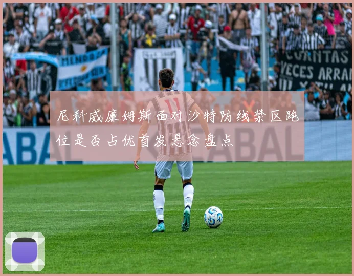 尼科威廉姆斯面对沙特防线禁区跑位是否占优首发悬念盘点