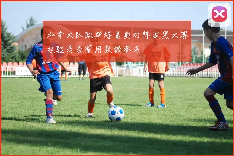 加拿大队欧斯塔基奥对阵波黑大赛经验是否管用数据参考