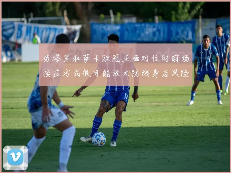 劳塔罗和萨卡欧冠正面对位时前场接应方式很可能放大防线身后风险