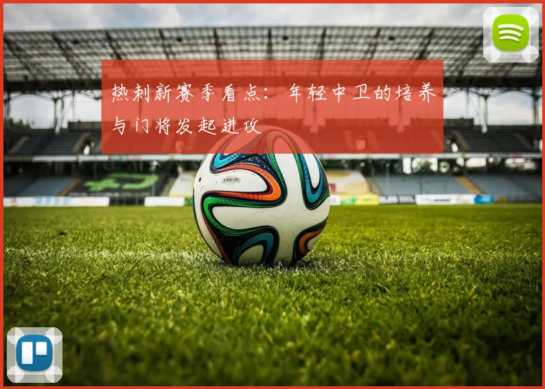 热刺新赛季看点：年轻中卫的培养与门将发起进攻