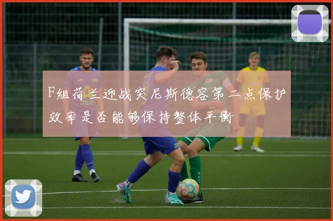 F组荷兰迎战突尼斯德容第二点保护效率是否能够保持整体平衡
