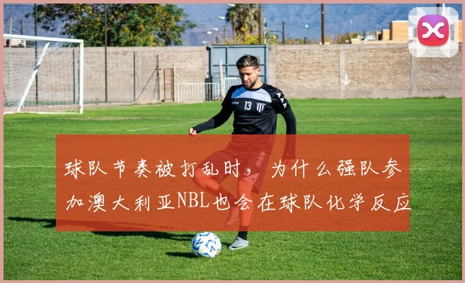 球队节奏被打乱时，为什么强队参加澳大利亚NBL也会在球队化学反应上出错