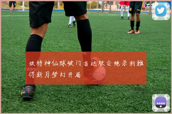 坎特神仙球破门吉达联合绝杀利雅得新月梦幻开局