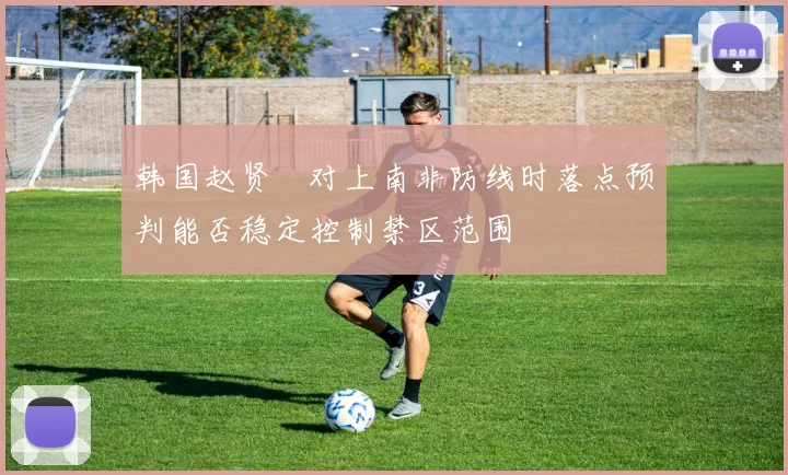 韩国赵贤祐对上南非防线时落点预判能否稳定控制禁区范围