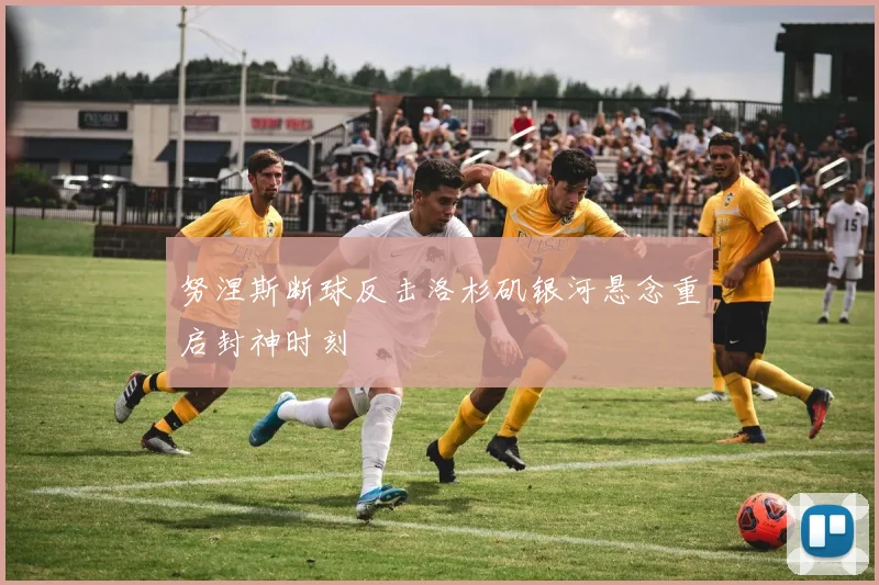 努涅斯断球反击洛杉矶银河悬念重启封神时刻