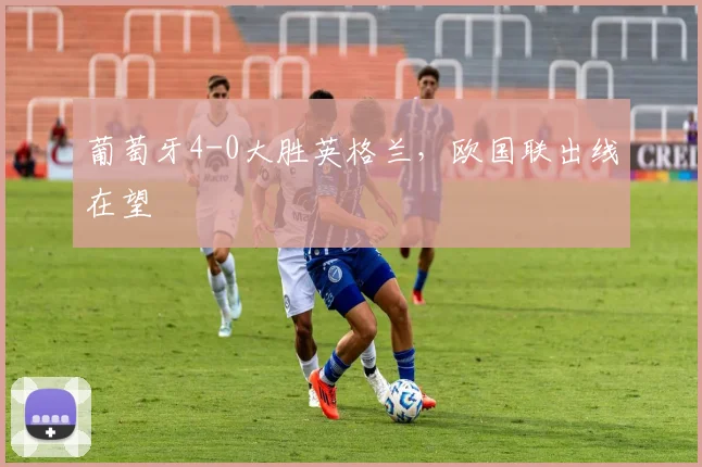 葡萄牙4-0大胜英格兰，欧国联出线在望