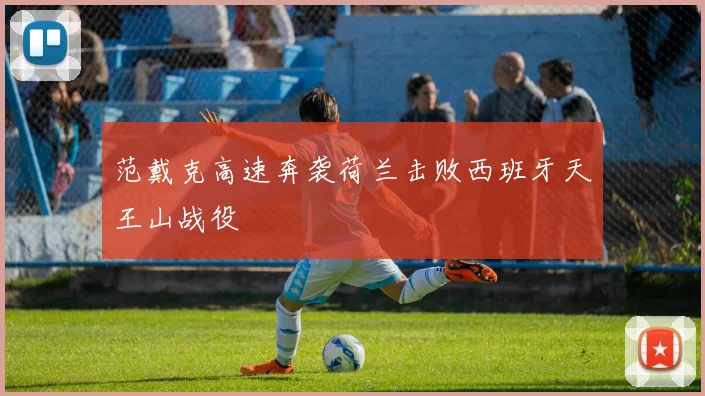 范戴克高速奔袭荷兰击败西班牙天王山战役