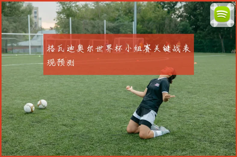 格瓦迪奥尔世界杯小组赛关键战表现预测
