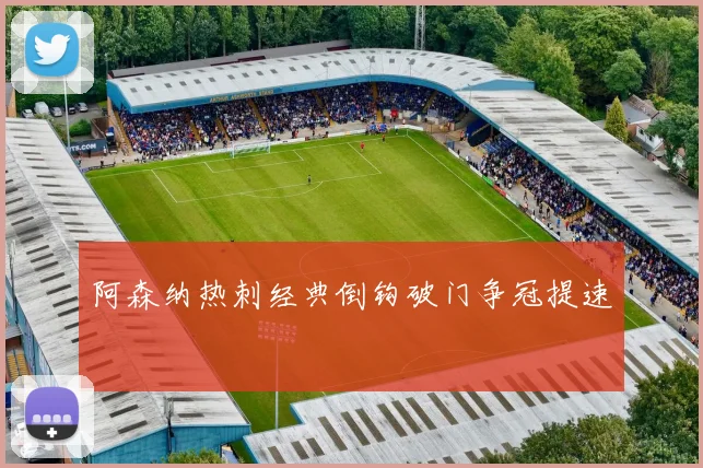 阿森纳热刺经典倒钩破门争冠提速