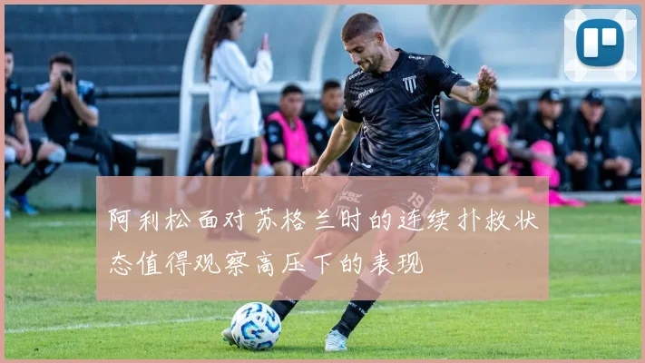 阿利松面对苏格兰时的连续扑救状态值得观察高压下的表现