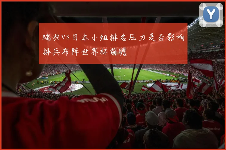 瑞典vs日本小组排名压力是否影响排兵布阵世界杯前瞻